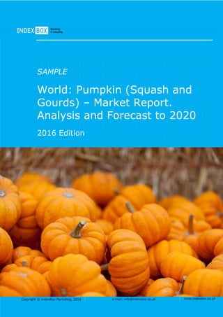 Copyright © IndexBox Marketing, 2016 e-mail: info@indexbox.co.uk www.indexbox.co.uk
SAMPLE
World: Pumpkin (Squash and
Gourds) – Market Report.
Analysis and Forecast to 2020
2016 Edition
 