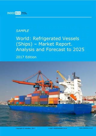 Copyright © IndexBox, 2017 e-mail: info@indexbox.co.uk www.indexbox.co.uk
SAMPLE
World: Refrigerated Vessels
(Ships) – Market Report.
Analysis and Forecast to 2025
2017 Edition
 