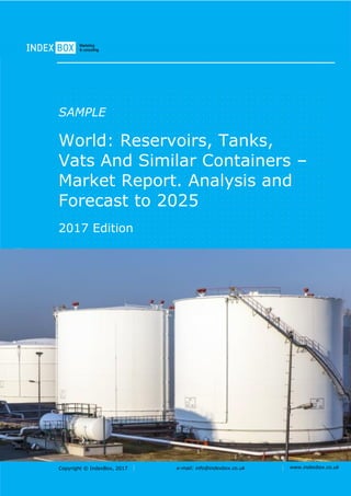 Copyright © IndexBox, 2017 e-mail: info@indexbox.co.uk www.indexbox.co.uk
SAMPLE
World: Reservoirs, Tanks,
Vats And Similar Containers –
Market Report. Analysis and
Forecast to 2025
2017 Edition
 