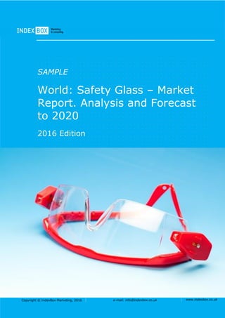 Copyright © IndexBox Marketing, 2016 e-mail: info@indexbox.co.uk www.indexbox.co.uk
SAMPLE
World: Safety Glass – Market
Report. Analysis and Forecast
to 2020
2016 Edition
 