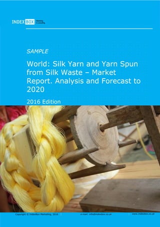 Copyright © IndexBox Marketing, 2016 e-mail: info@indexbox.co.uk www.indexbox.co.uk
SAMPLE
World: Silk Yarn and Yarn Spun
from Silk Waste – Market
Report. Analysis and Forecast to
2020
2016 Edition
 