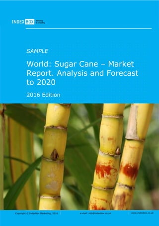Copyright © IndexBox Marketing, 2016 e-mail: info@indexbox.co.uk www.indexbox.co.uk
SAMPLE
World: Sugar Cane – Market
Report. Analysis and Forecast
to 2020
2016 Edition
 