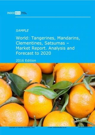 Copyright © IndexBox Marketing, 2016 e-mail: info@indexbox.co.uk www.indexbox.co.uk
SAMPLE
World: Tangerines, Mandarins,
Clementines, Satsumas –
Market Report. Analysis and
Forecast to 2020
2016 Edition
 
