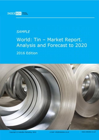 Copyright © IndexBox Marketing, 2016 e-mail: info@indexbox.co.uk www.indexbox.co.uk
SAMPLE
World: Tin – Market Report.
Analysis and Forecast to 2020
2016 Edition
 