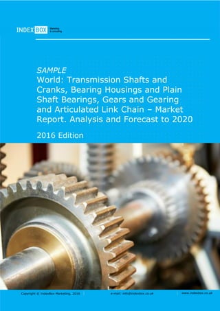 Copyright © IndexBox Marketing, 2016 e-mail: info@indexbox.co.uk www.indexbox.co.uk
SAMPLE
World: Transmission Shafts and
Cranks, Bearing Housings and Plain
Shaft Bearings, Gears and Gearing
and Articulated Link Chain – Market
Report. Analysis and Forecast to 2020
2016 Edition
 