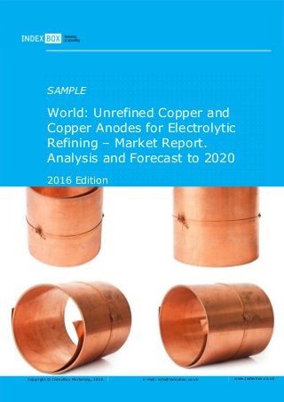 Copyright © IndexBox Marketing, 2016 e-mail: info@indexbox.co.uk www.indexbox.co.uk
SAMPLE
World: Unrefined Copper and
Copper Anodes for Electrolytic
Refining – Market Report.
Analysis and Forecast to 2020
2016 Edition
 