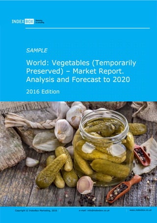 Copyright © IndexBox Marketing, 2016 e-mail: info@indexbox.co.uk www.indexbox.co.uk
SAMPLE
World: Vegetables (Temporarily
Preserved) – Market Report.
Analysis and Forecast to 2020
2016 Edition
 