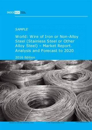 Copyright © IndexBox Marketing, 2016 e-mail: info@indexbox.co.uk www.indexbox.co.uk
SAMPLE
World: Wire of Iron or Non-Alloy
Steel (Stainless Steel or Other
Alloy Steel) – Market Report.
Analysis and Forecast to 2020
2016 Edition
 