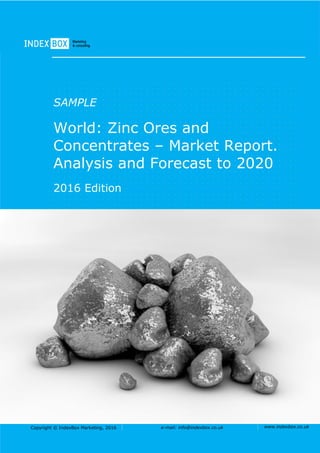 Copyright © IndexBox Marketing, 2016 e-mail: info@indexbox.co.uk www.indexbox.co.uk
SAMPLE
World: Zinc Ores and
Concentrates – Market Report.
Analysis and Forecast to 2020
2016 Edition
 