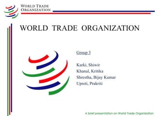 WORLD TRADE ORGANIZATION


           Group 3

           Karki, Shiwir
           Khanal, Kritika
           Shrestha, Bijay Kumar
           Upreti, Prakriti
 