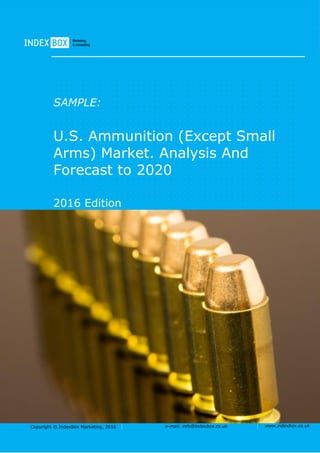 Copyright © IndexBox Marketing, 2016 e-mail: info@indexbox.co.uk www.indexbox.co.uk
SAMPLE:
U.S. Ammunition (Except Small
Arms) Market. Analysis And
Forecast to 2020
2016 Edition
 