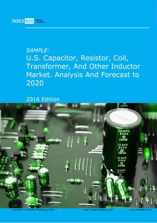 Copyright © IndexBox Marketing, 2016 e-mail: info@indexbox.co.uk www.indexbox.co.uk
SAMPLE:
U.S. Capacitor, Resistor, Coil,
Transformer, And Other Inductor
Market. Analysis And Forecast to
2020
2016 Edition
 