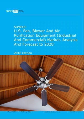 Copyright © IndexBox Marketing, 2016 e-mail: info@indexbox.co.uk www.indexbox.co.uk
SAMPLE:
U.S. Fan, Blower And Air
Purification Equipment (Industrial
And Commercial) Market. Analysis
And Forecast to 2020
2016 Edition
 