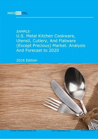 Copyright © IndexBox Marketing, 2016 e-mail: info@indexbox.co.uk www.indexbox.co.uk
SAMPLE:
U.S. Metal Kitchen Cookware,
Utensil, Cutlery, And Flatware
(Except Precious) Market. Analysis
And Forecast to 2020
2016 Edition
 