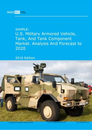 Copyright © IndexBox Marketing, 2016 e-mail: info@indexbox.co.uk www.indexbox.co.uk
SAMPLE:
U.S. Military Armored Vehicle,
Tank, And Tank Component
Market. Analysis And Forecast to
2020
2016 Edition
 