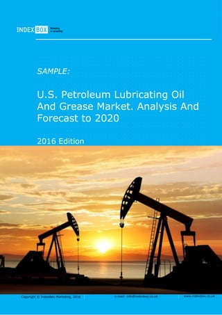 Copyright © IndexBox Marketing, 2016 e-mail: info@indexbox.co.uk www.indexbox.co.uk
SAMPLE:
U.S. Petroleum Lubricating Oil
And Grease Market. Analysis And
Forecast to 2020
2016 Edition
 