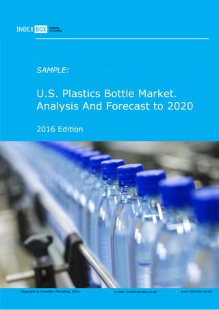 Copyright © IndexBox Marketing, 2016 e-mail: info@indexbox.co.uk www.indexbox.co.uk
SAMPLE:
U.S. Plastics Bottle Market.
Analysis And Forecast to 2020
2016 Edition
 
