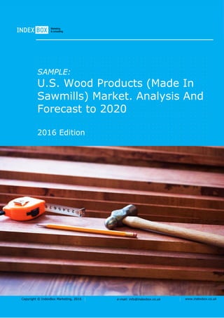 Copyright © IndexBox Marketing, 2016 e-mail: info@indexbox.co.uk www.indexbox.co.uk
SAMPLE:
U.S. Wood Products (Made In
Sawmills) Market. Analysis And
Forecast to 2020
2016 Edition
 
