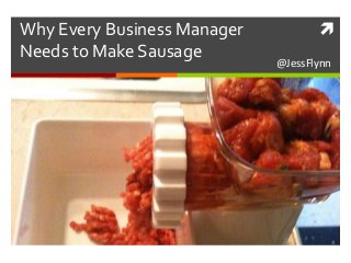 
@JessFlynn
Why Every Business Manager
Needs to Make Sausage
 
