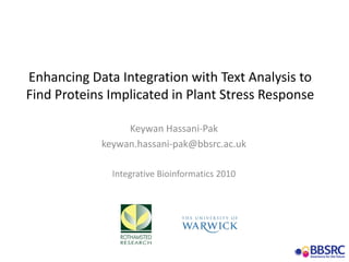 Enhancing Data Integration with Text Analysis to 
Find Proteins Implicated in Plant Stress Response
Keywan Hassani‐Pak
keywan.hassani‐pak@bbsrc.ac.uk
Integrative Bioinformatics 2010
 