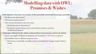 Modelling data with OWL: 
Promises & Wishes
• Rich semantics, but also very formal, so that powerful automated reasoning i...