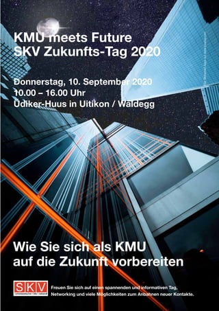Future-Day 2020KMU meets Future
SKV Zukunfts-Tag 2020
Donnerstag, 10. September 2020
10.00 – 16.00 Uhr
Üdiker-Huus in Uitikon / Waldegg
Freuen Sie sich auf einen spannenden und informativen Tag,
Networking und viele Möglichkeiten zum Anbahnen neuer Kontakte.
Bild:MohamedAlayaaufwww.pixabay.com
Wie Sie sich als KMU
auf die Zukunft vorbereiten
 