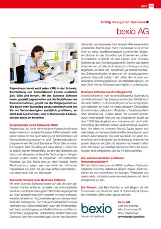 SKV 69
Erfolg im eigenen Business
Papierchaos kennt wohl jedes KMU in der Schweiz.
Buchhaltung und Administration kosten zusätzlich
Zeit, Geld und Nerven. Mit der Business Software
bexio, speziell zugeschnitten auf die Bedürfnisse von
Kleinunternehmen, gehört das der Vergangenheit an.
Wie bexio Ihren Büroalltag genau vereinfacht und wie
Sie als Verbandsmitglied zusätzlich profitieren, er-
zählt Joël Ben Hamida, Head of Community  Educa-
tion bei bexio, im Interview.
Ausgangslage vieler Schweizer KMU
Papierchaos und hoher administrativer Aufwand sind heute
leider immer noch in vielen Schweizer KMU verbreitet. Viele
setzen dabei für ihre Buchhaltung und Administration auf
Textverarbeitungsprogramme und Tabellenkalkulations-
programme wie Microsoft Excel oder Word. Dies ist natür-
lich möglich. Den Büroalltag auf diese Weise zu stemmen
ist jedoch leichter fehleranfällig, es fehlt die Übersicht und
viel zu schnell geraten unbezahlte Rechnungen in Verges-
senheit. Zudem kosten die langsamen und ineffizienten
Prozesse viel Zeit, Mühe und vor allem Geduld. Meine
Mission ist es zu zeigen, wie man endlich den mühsamen
Papierstapel los wird und wie man richtig durchstartet –
und dabei noch Zeit und Geld spart.
Sinnvoller Einsatz einer Business Software
Mit einer Business Software lassen sich alle die oben ge-
nannten Punkte einfacher, schneller und unkomplizierter
beheben – ein Papierchaos gehört damit der Vergangenheit
an. Auch profitiert man beim Arbeiten mit einer Software,
wie bexio eine ist, von Automatisierungen und daraus resul-
tierender Zeitersparnis. Durch die automatisierten Prozesse
verringert sich selbstverständlich auch die Fehleranfällig-
keit. bexio ist dabei genau auf die Bedürfnisse von Kleinun-
ternehmern ausgerichtet. Unternehmer erhalten stets eine
Übersicht über ihre finanzielle Lage, können per Mausklick
bexio AG
verbuchen und vergessen dank aktivem Mahnwesen keine
unbezahlten Rechnungen mehr. Heutzutage ist es immer
noch so, dass Liquiditätsengpässe zu einem der häufigs-
ten Gründe für das Scheitern von Unternehmen zählen.
Grundsätzlich empfehle ich den Einsatz einer Business
Software ab dem Gründungszeitpunkt. So wird das eigene
Unternehmen und die Buchhaltung von Anfang an richtig
abgebildet und lässt das Papierchaos gar nicht erst entste-
hen. Selbstverständlich ist aber auch ein Umstieg zu einem
späteren Zeitpunkt möglich. Wir bieten allen Kunden ver-
schiedene Einrichtungsservices und Hilfestellungen an, um
beim Start mit der Software bestmöglich zu unterstützen.
Business Software macht erfolgreicher
Unsere Software ist nicht nur eine Software für Buchhaltung
und Administration: Wir bieten unseren über 20’000 Kun-
den eine Plattform zu ihren wichtigsten Anspruchsgruppen
und verbinden so KMU mit ihrem gesamten Ökosystem:
Ob mit Kunden, Lieferanten, Mitarbeitern, Treuhänder, Bank
oder Versicherung. Zudem bieten wir unseren Kunden
durch verschiedene Add-ons und Integrationen Zugriff auf
über 1’000 Web-Applikationen, mit denen sich der Funkti-
onsumfang der Software einfach und individuell erweitern
lässt. Vor allem mit unserem Add-on Zapier lassen sich
viele lästige und nervenaufreibende Routineaufgaben ganz
einfach automatisieren. So wird aus bexio für jeden Un-
ternehmer eine individuelle Branchenlösung. Unternehmer
sparen dadurch viel Zeit und arbeiten nachweislich effizi-
enter. Wir haben es bestätigt bekommen: 67% der bexio-
Kunden sind erfolgreicher, seit sie mit bexio arbeiten.
Von welchen Vorteilen profitieren
Verbandsmitglieder?
Mit dem Gutscheincode «skv2020» profitieren Verbands-
mitglieder von 20% Rabatt auf unsere Pakete. Auch pro-
fitieren sie von kostenlosen Schulungen, Webinaren und
vielem mehr, um bexio besser kennenzulernen und damit
erfolgreicher zu sein.
Zur Person: Joël Ben Hamida ist seit Beginn bei der
Firma bexio und heute als Head of Community  Educa-
tion vertreten. Mehr unter: bexio.com/skv
bexio AG
Joël Ben Hamida
Alte Jonastrasse 24
8640 Rapperswil
www.bexio.com/skv
 