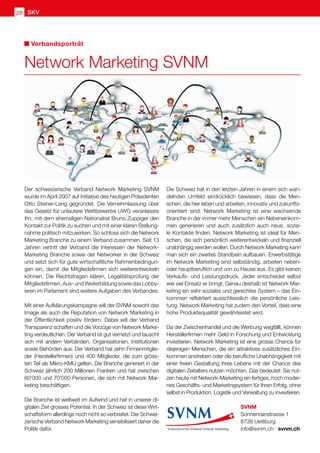 Verbandsporträt
Network Marketing SVNM
Der schweizerische Verband Network Marketing SVNM
wurde im April 2007 auf Initiative des heutigen Präsidenten
Otto Steiner-Lang gegründet. Die Vernehmlassung über
das Gesetz für unlautere Wettbewerbe UWG veranlasste
ihn, mit dem ehemaligen Nationalrat Bruno Zuppiger den
Kontakt zur Politik zu suchen und mit einer klaren Stellung-
nahme politisch mitzuwirken. So schloss sich die Network
Marketing Branche zu einem Verband zusammen. Seit 13
Jahren vertritt der Verband die Interessen der Network-
Marketing Branche sowie der Networker in der Schweiz
und setzt sich für gute wirtschaftliche Rahmenbedingun-
gen ein, damit die Mitgliedsfirmen sich weiterentwickeln
können. Die Rechtsfragen klären, Legalitätsprüfung der
Mitgliedsfirmen, Aus- und Weiterbildung sowie das Lobby-
ieren im Parlament sind weitere Aufgaben des Verbandes.
Mit einer Aufklärungskampagne will der SVNM sowohl das
Image als auch die Reputation von Network Marketing in
der Öffentlichkeit positiv fördern. Dabei will der Verband
Transparenz schaffen und die Vorzüge von Network Marke-
ting verdeutlichen. Der Verband ist gut vernetzt und tauscht
sich mit andern Verbänden, Organisationen, Institutionen
sowie Behörden aus. Der Verband hat zehn Firmenmitglie-
der (Herstellerfirmen) und 400 Mitglieder, die zum gröss-
ten Teil als Mikro-KMU gelten. Die Branche generiert in der
Schweiz jährlich 200 Millionen Franken und hat zwischen
60'000 und 70'000 Personen, die sich mit Network Mar-
keting beschäftigen.
Die Branche ist weltweit im Aufwind und hat in unserer di-
gitalen Zeit grosses Potential. In der Schweiz ist diese Wirt-
schaftsform allerdings noch nicht so verbreitet. Der Schwei-
zerische Verband Network Marketing sensibilisiert daher die
Politik dafür.
Die Schweiz hat in den letzten Jahren in einem sich wan-
delnden Umfeld eindrücklich bewiesen, dass die Men-
schen, die hier leben und arbeiten, innovativ und zukunfts-
orientiert sind. Network Marketing ist eine wachsende
Branche in der immer mehr Menschen ein Nebeneinkom-
men generieren und auch zusätzlich auch neue, sozia-
le Kontakte finden. Network Marketing ist ideal für Men-
schen, die sich persönlich weiterentwickeln und finanziell
unabhängig werden wollen. Durch Network Marketing kann
man sich ein zweites Standbein aufbauen. Erwerbstätige
im Network Marketing sind selbständig, arbeiten neben-
oder hauptberuflich und von zu Hause aus. Es gibt keinen
Verkaufs- und Leistungsdruck. Jeder entscheidet selbst
wie viel Einsatz er bringt. Genau deshalb ist Network Mar-
keting ein sehr soziales und gerechtes System – das Ein-
kommen reflektiert ausschliesslich die persönliche Leis-
tung. Network Marketing hat zudem den Vorteil, dass eine
hohe Produktequalität gewährleistet wird.
Da der Zwischenhandel und die Werbung wegfällt, können
Herstellerfirmen mehr Geld in Forschung und Entwicklung
investieren. Network Marketing ist eine grosse Chance für
diejenigen Menschen, die ein attraktives zusätzliches Ein-
kommen anstreben oder die berufliche Unabhängigkeit mit
einer freien Gestaltung ihres Lebens mit der Chance des
digitalen Zeitalters nutzen möchten. Das bedeutet: Sie nut-
zen heute mit Network-Marketing ein fertiges, hoch moder-
nes Geschäfts- und Marketingsystem für Ihren Erfolg, ohne
selbst in Produktion, Logistik und Verwaltung zu investieren.
SVNM
Sonnenrainstrasse 1
8738 Uetliburg
info@svnm.ch · svnm.ch
SKV
28
 
