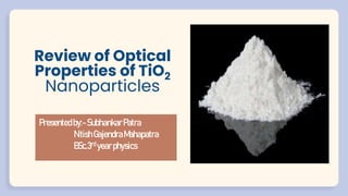 Presentedby:-SubhankarPatra
NitishGajendraMahapatra
BSc.3rd yearphysics
Review of Optical
Properties of TiO2
Nanoparticles
 