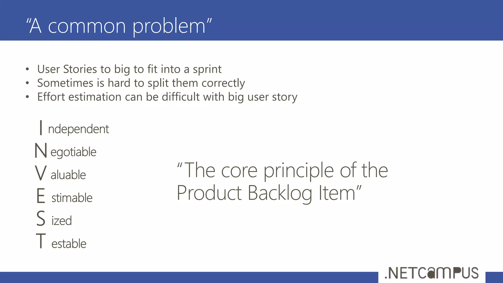 “A common problem”
• User Stories to big to fit into a sprint
• Sometimes is hard to split them correctly
• Effort estimation can be difficult with big user story
 
