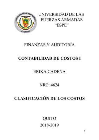 1
UNIVERSIDAD DE LAS
FUERZAS ARMADAS
“ESPE”
FINANZAS Y AUDITORÍA
CONTABILIDAD DE COSTOS I
ERIKA CADENA
NRC: 4624
CLASIFICACIÓN DE LOS COSTOS
QUITO
2018-2019
 