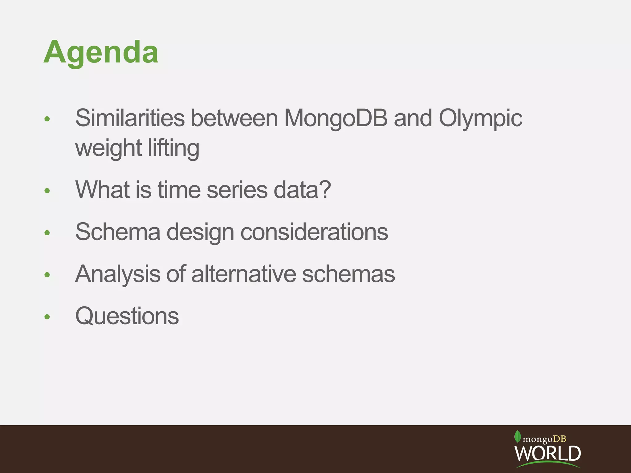 Agenda
• Similarities between MongoDB and Olympic
weight lifting
• What is time series data?
• Schema design considerations
• Analysis of alternative schemas
• Questions
 