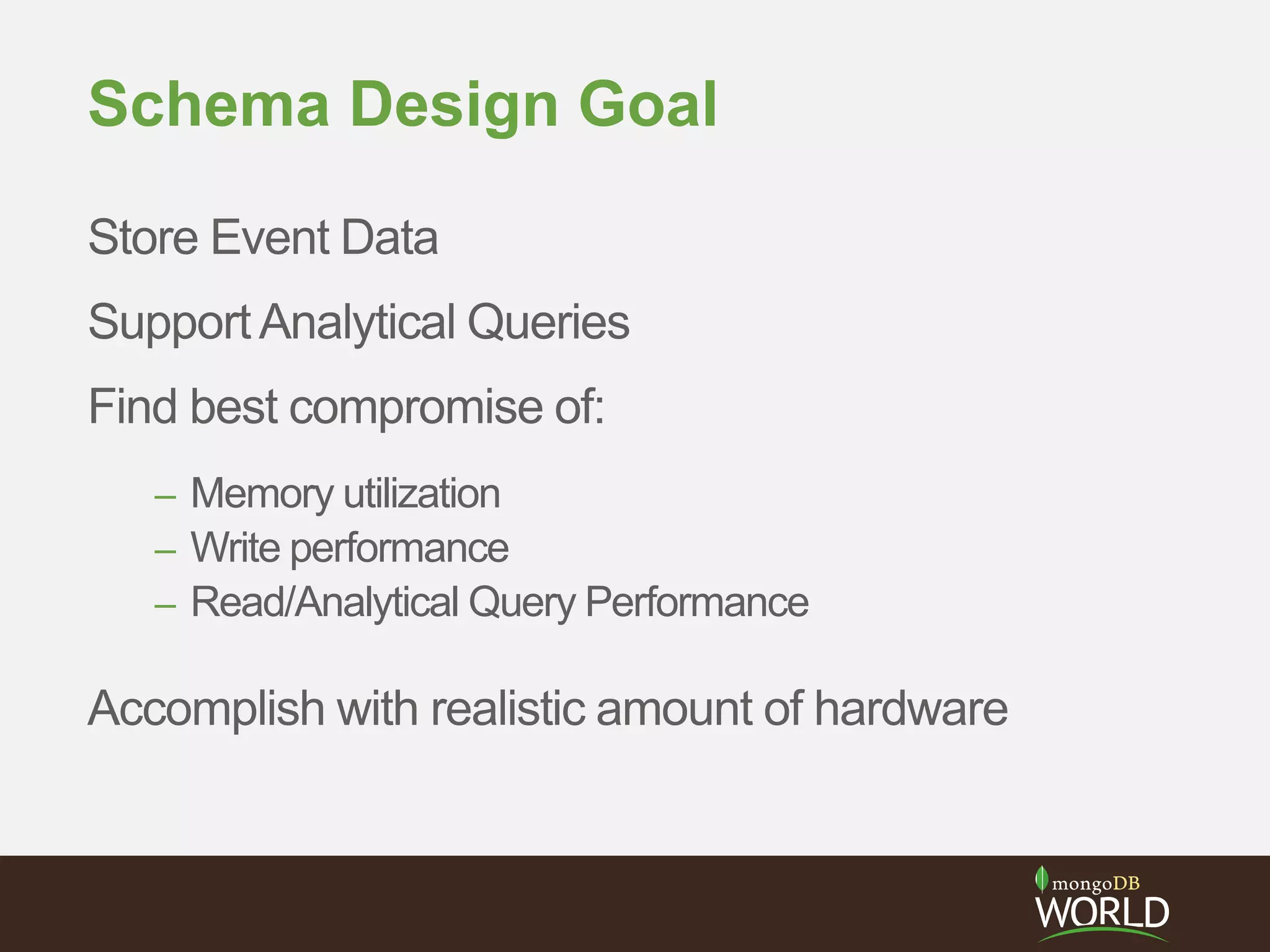Schema Design Goal
Store Event Data
SupportAnalytical Queries
Find best compromise of:
– Memory utilization
– Write performance
– Read/Analytical Query Performance
Accomplish with realistic amount of hardware
 