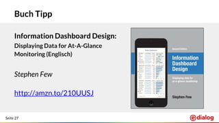 Seite 27
Buch Tipp
Information Dashboard Design:
Displaying Data for At-A-Glance
Monitoring (Englisch)
Stephen Few
http://amzn.to/210UUSJ
 