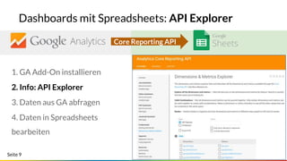 Seite 9
Dashboards mit Spreadsheets: API Explorer
Core Reporting API
1. GA Add-On installieren
2. Info: API Explorer
3. Daten aus GA abfragen
4. Daten in Spreadsheets
bearbeiten
 