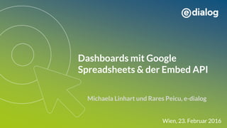 Dashboards mit Google
Spreadsheets & der Embed API
Michaela Linhart und Rares Peicu, e-dialog
Wien, 23. Februar 2016
 
