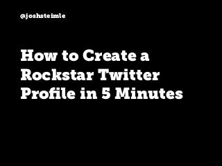 @joshsteimle
How to Create a
Rockstar Twitter
Proﬁle in 5 Minutes
 