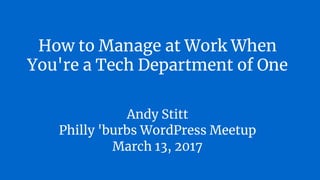 How to Manage at Work When
You're a Tech Department of One
Andy Stitt
Philly 'burbs WordPress Meetup
March 13, 2017
 