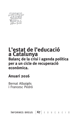 Informes breus 67
L’estat de l’educació
a Catalunya
Balanç de la crisi i agenda política
per a un cicle de recuperació
econòmica.
Anuari 2016
Bernat Albaigés
i Francesc Pedró
 