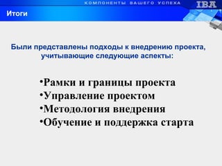 Итоги
•Рамки и границы проекта
•Управление проектом
•Методология внедрения
•Обучение и поддержка старта
Были представлены подходы к внедрению проекта,
учитывающие следующие аспекты:
 
