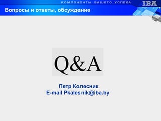 Вопросы и ответы, обсуждение
Q&A
Петр Колесник
E-mail Pkalesnik@iba.by
 