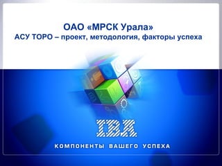 ОАО «МРСК Урала»
АСУ ТОРО – проект, методология, факторы успеха
 