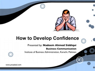 www.proadsol.com
How to Develop Confidence
Presented by: Nadeem Ahmed Siddiqui	

Business Communication 	

Institute of Business Administration, Karachi, Pakistan	

 