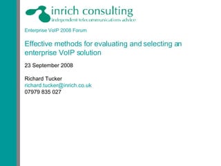 Enterprise VoIP 2008 Forum Effective methods for evaluating and selecting an enterprise VoIP solution 23 September 2008 Richard Tucker [email_address] 07979 835 027 