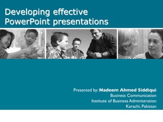 Developing effective
PowerPoint presentations
Presented by: Nadeem Ahmed Siddiqui	

Business Communication	

Institute of Business Administration	

Karachi, Pakistan	

 