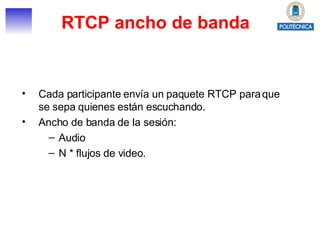 RTCP ancho de banda Cada participante envía un paquete RTCP para que se sepa quienes están escuchando. Ancho de banda de la sesión: Audio N * flujos de video. 