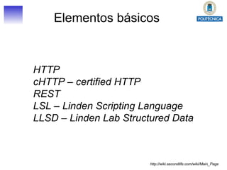 HTTP cHTTP – certified HTTP REST LSL – Linden Scripting Language LLSD – Linden Lab Structured Data Elementos básicos http://wiki.secondlife.com/wiki/Main_Page 