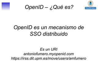 OpenID – ¿Qué es? OpenID es un mecanismo de SSO distribuido Es un URI antoniofumero.myopenid.com https://irss.dit.upm.es/move/users/amfumero 