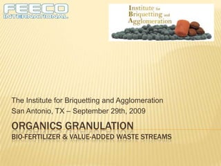 Organics granulationBio-Fertilizer & Value-added Waste streams 31st Conference of the Institute for Briquetting and Agglomeration San Antonio, Texas, USA September 29th, 2009 Presented by: Brett Rittenhouse, FEECO International Brittenhouse@feeco.com (920) 468-1000 