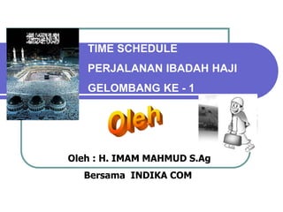 TIME SCHEDULE
PERJALANAN IBADAH HAJI
GELOMBANG KE - 1
Oleh : H. IMAM MAHMUD S.Ag
Bersama INDIKA COM
 
